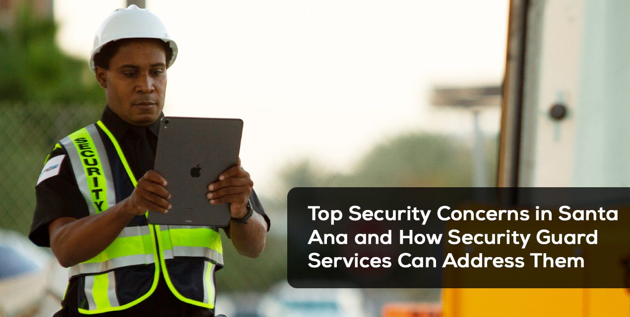 Top Security Concerns in Santa Ana and How Security Guard Services Can Address Them